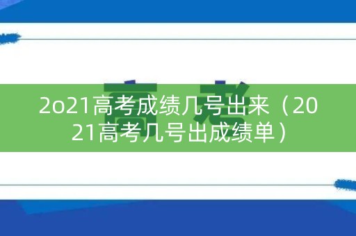 2o21高考成绩几号出来（2021高考几号出成绩单）