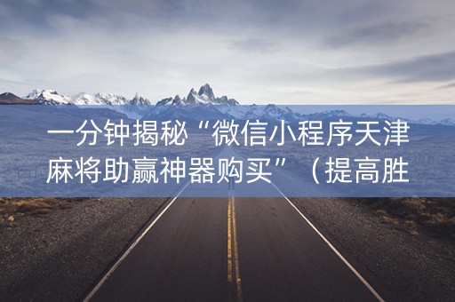 一分钟揭秘“微信小程序天津麻将助赢神器购买”（提高胜率软件)