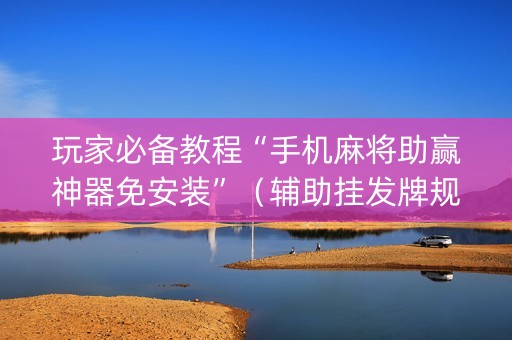 玩家必备教程“手机麻将助赢神器免安装”（辅助挂发牌规律)
