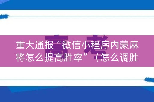 重大通报“微信小程序内蒙麻将怎么提高胜率”（怎么调胜率)