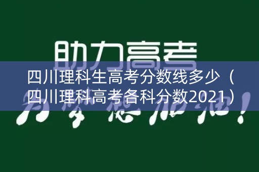 四川理科生高考分数线多少（四川理科高考各科分数2021）