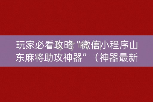 玩家必看攻略“微信小程序山东麻将助攻神器”（神器最新免费)