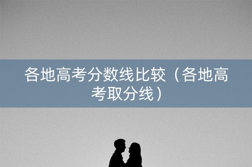 各地高考分数线比较（各地高考取分线）