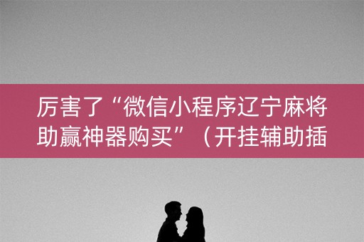 厉害了“微信小程序辽宁麻将助赢神器购买”（开挂辅助插件)