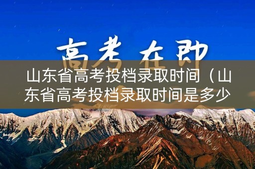 山东省高考投档录取时间（山东省高考投档录取时间是多少）