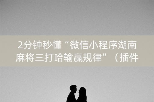 2分钟秒懂“微信小程序湖南麻将三打哈输赢规律”（插件开挂免费AI)