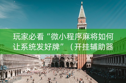 玩家必看“微小程序麻将如何让系统发好牌”（开挂辅助器插件)