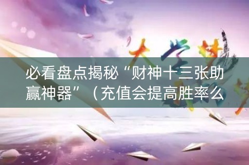 必看盘点揭秘“财神十三张助赢神器”（充值会提高胜率么)