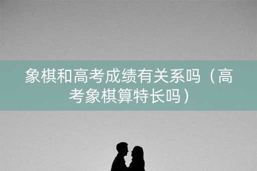 象棋和高考成绩有关系吗（高考象棋算特长吗）