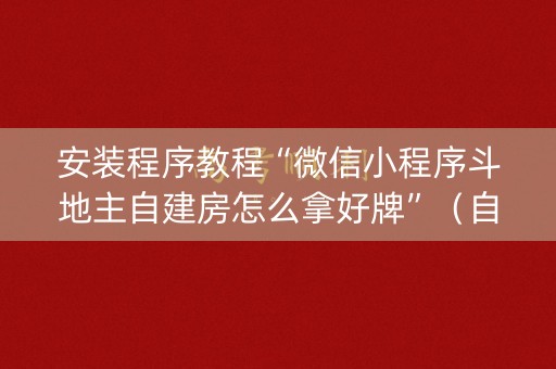 安装程序教程“微信小程序斗地主自建房怎么拿好牌”（自建房怎么拿好牌)