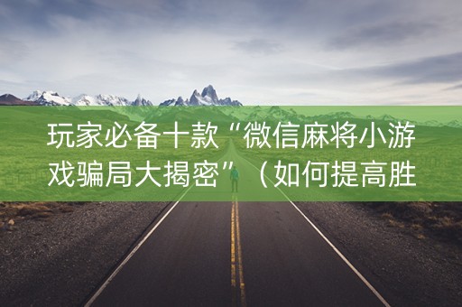 玩家必备十款“微信麻将小游戏骗局大揭密”（如何提高胜率)