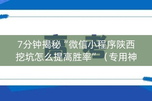 7分钟揭秘“微信小程序陕西挖坑怎么提高胜率”（专用神器下载)