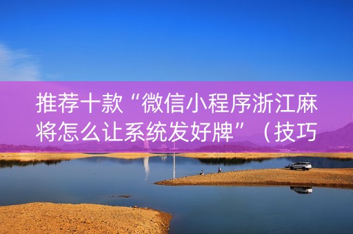 推荐十款“微信小程序浙江麻将怎么让系统发好牌”（技巧和打好牌方法)
