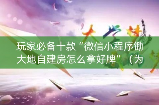 玩家必备十款“微信小程序锄大地自建房怎么拿好牌”（为什么有人一直赢)