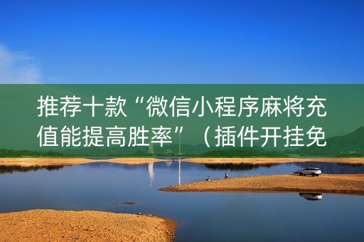 推荐十款“微信小程序麻将充值能提高胜率”（插件开挂免费AI)