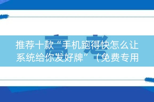 推荐十款“手机跑得快怎么让系统给你发好牌”（免费专用神器)