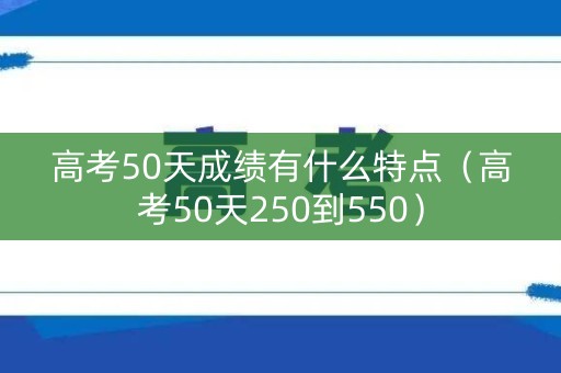 高考50天成绩有什么特点（高考50天250到550）