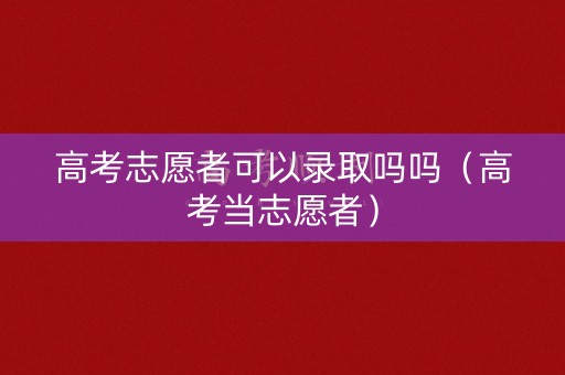 高考志愿者可以录取吗吗（高考当志愿者）