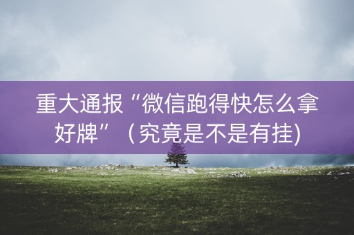 重大通报“微信跑得快怎么拿好牌”（究竟是不是有挂)