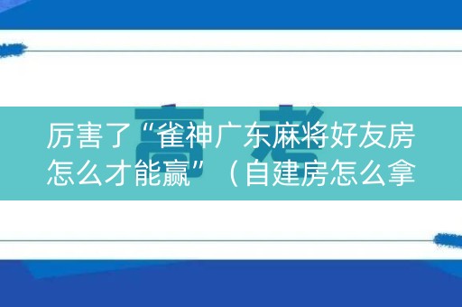 厉害了“雀神广东麻将好友房怎么才能赢”（自建房怎么拿好牌)