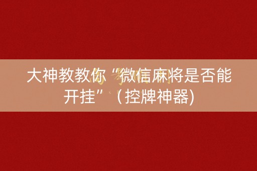 大神教教你“微信麻将是否能开挂”（控牌神器)