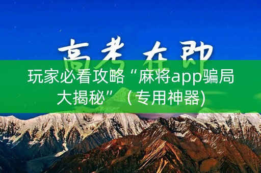 玩家必看攻略“麻将app骗局大揭秘”（专用神器)
