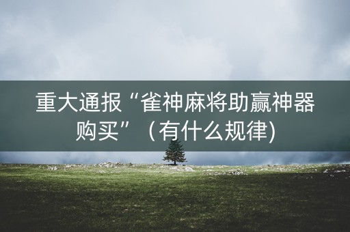 重大通报“雀神麻将助赢神器购买”（有什么规律)