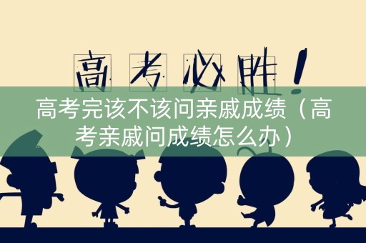 高考完该不该问亲戚成绩（高考亲戚问成绩怎么办）