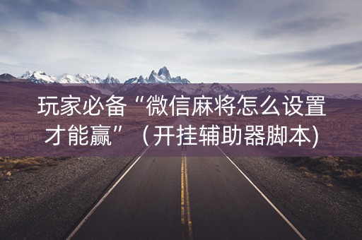 玩家必备“微信麻将怎么设置才能赢”（开挂辅助器脚本)