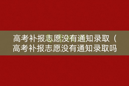 高考补报志愿没有通知录取（高考补报志愿没有通知录取吗）