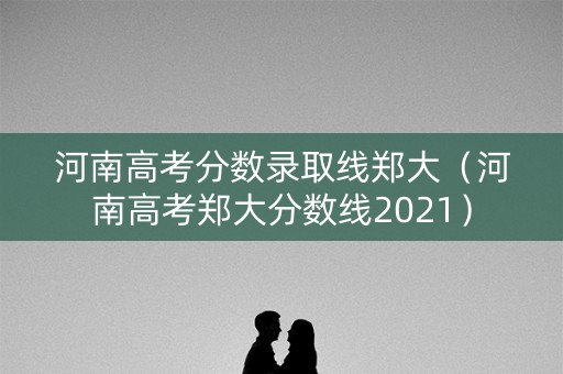 河南高考分数录取线郑大（河南高考郑大分数线2021）