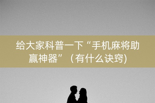 给大家科普一下“手机麻将助赢神器”（有什么诀窍)