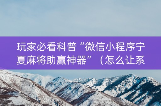 玩家必看科普“微信小程序宁夏麻将助赢神器”（怎么让系统给你发好牌)