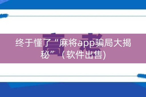 终于懂了“麻将app骗局大揭秘”（软件出售)