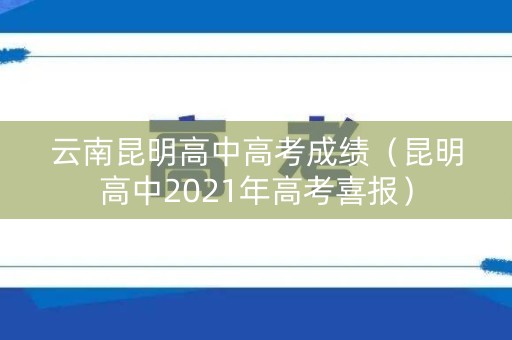 云南昆明高中高考成绩（昆明高中2021年高考喜报）