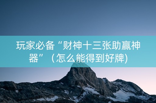 玩家必备“财神十三张助赢神器”（怎么能得到好牌)