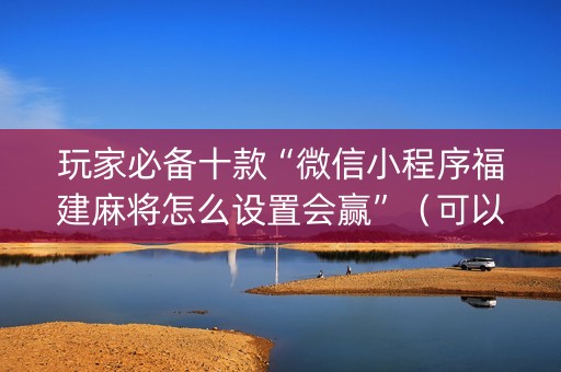 玩家必备十款“微信小程序福建麻将怎么设置会赢”（可以设置输赢吗)
