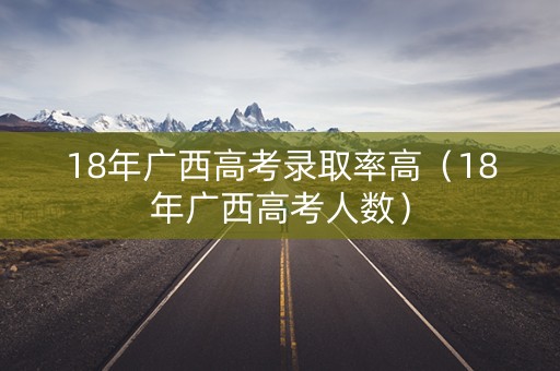 18年广西高考录取率高（18年广西高考人数）