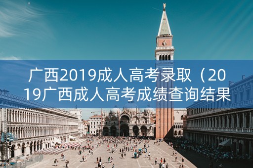 广西2019成人高考录取（2019广西成人高考成绩查询结果）