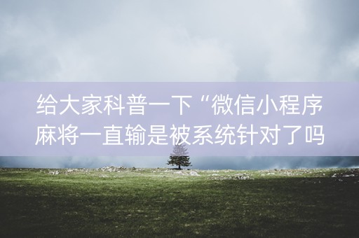 给大家科普一下“微信小程序麻将一直输是被系统针对了吗”（控牌神器)
