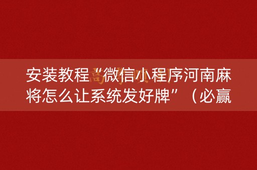 安装教程“微信小程序河南麻将怎么让系统发好牌”（必赢神器辅助器)