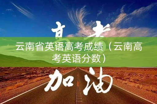 云南省英语高考成绩（云南高考英语分数）