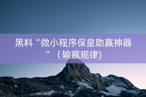 黑料“微小程序保皇助赢神器”（输赢规律)