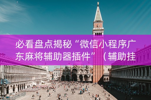 必看盘点揭秘“微信小程序广东麻将辅助器插件”（辅助挂发牌规律)