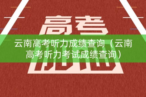 云南高考听力成绩查询（云南高考听力考试成绩查询）