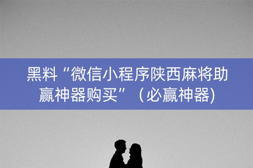 黑料“微信小程序陕西麻将助赢神器购买”（必赢神器)