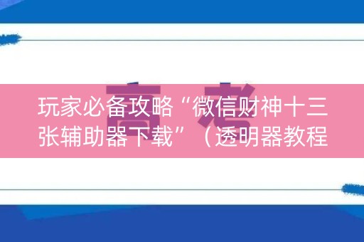 玩家必备攻略“微信财神十三张辅助器下载”（透明器教程)