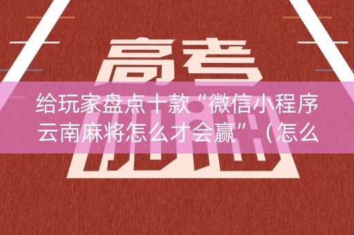 给玩家盘点十款“微信小程序云南麻将怎么才会赢”（怎么能得到好牌)