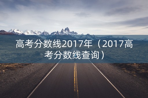高考分数线2017年（2017高考分数线查询）