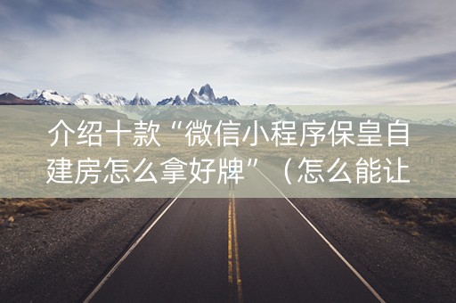 介绍十款“微信小程序保皇自建房怎么拿好牌”（怎么能让牌好一点)